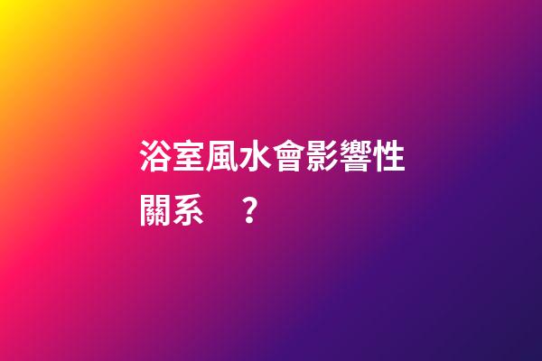 浴室風水會影響性關系？